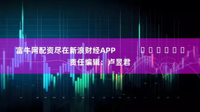 富牛网配资尽在新浪财经APP            						责任编辑：卢昱君
