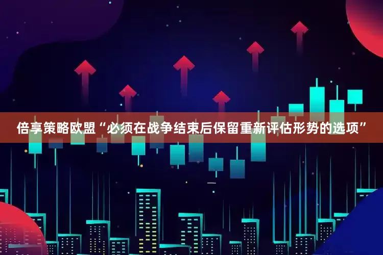 倍享策略欧盟“必须在战争结束后保留重新评估形势的选项”