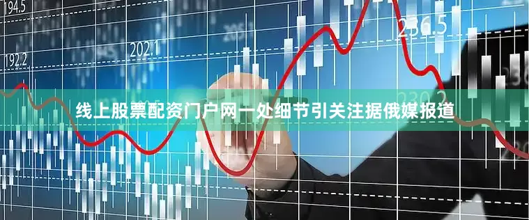 线上股票配资门户网一处细节引关注据俄媒报道