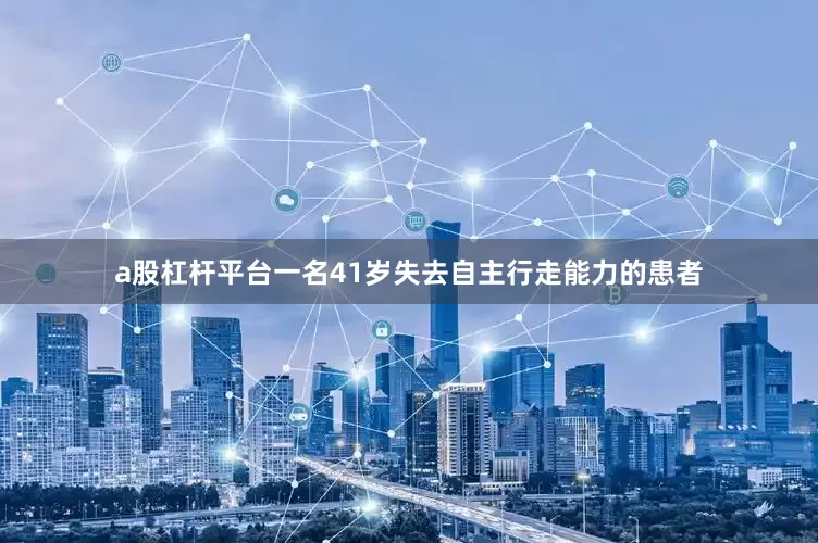 a股杠杆平台一名41岁失去自主行走能力的患者