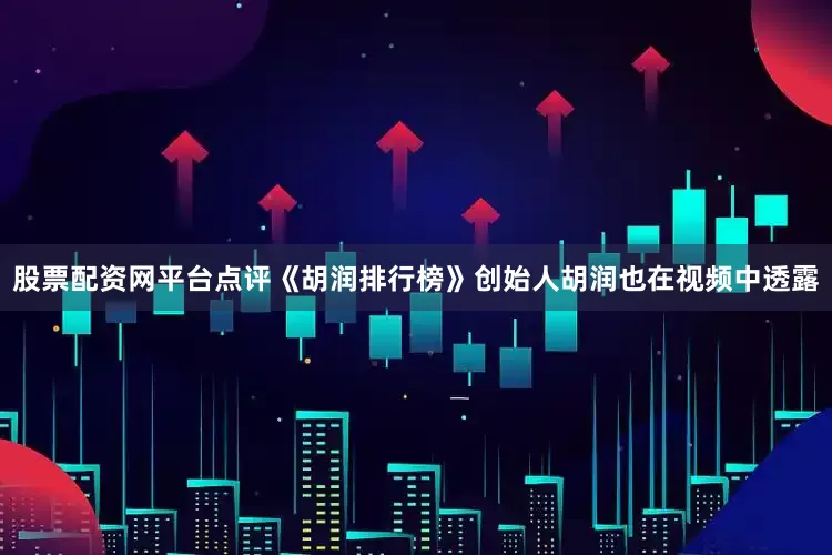 股票配资网平台点评《胡润排行榜》创始人胡润也在视频中透露