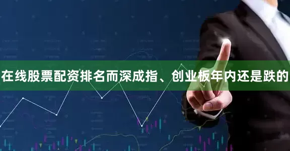 在线股票配资排名而深成指、创业板年内还是跌的