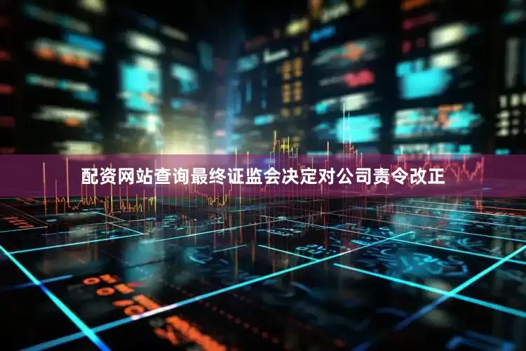 配资网站查询最终证监会决定对公司责令改正