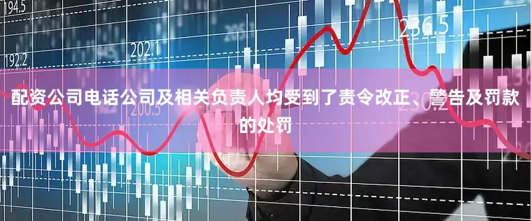 配资公司电话公司及相关负责人均受到了责令改正、警告及罚款的处罚