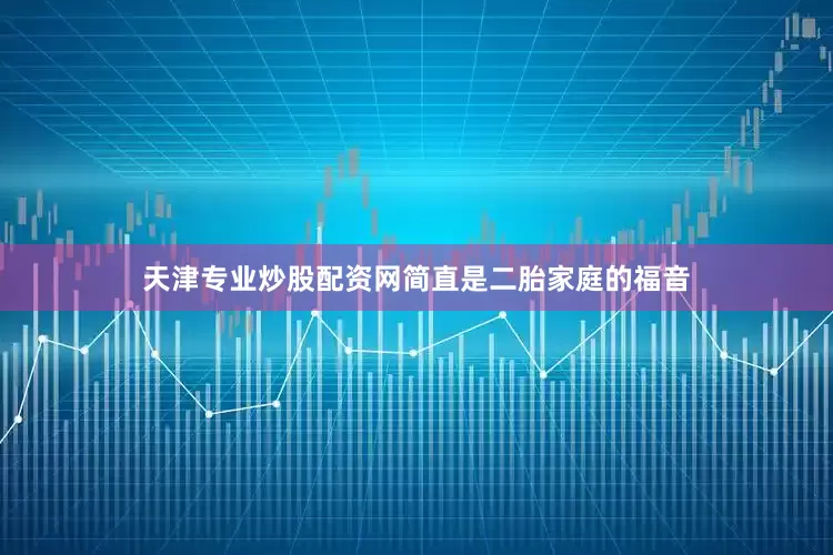 天津专业炒股配资网简直是二胎家庭的福音