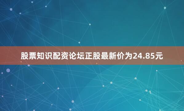股票知识配资论坛正股最新价为24.85元