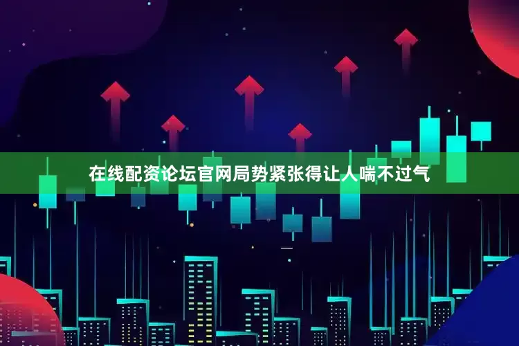 在线配资论坛官网局势紧张得让人喘不过气