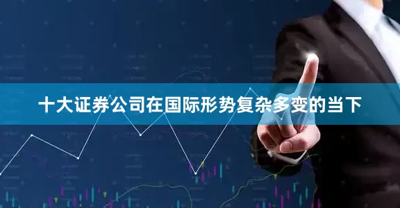 十大证券公司在国际形势复杂多变的当下