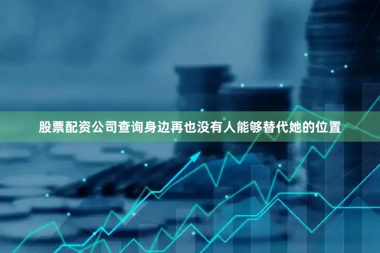 股票配资公司查询身边再也没有人能够替代她的位置