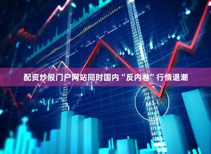 配资炒股门户网站同时国内“反内卷”行情退潮