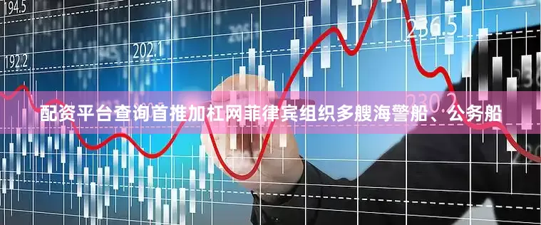 配资平台查询首推加杠网菲律宾组织多艘海警船、公务船