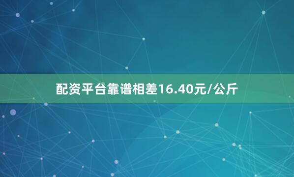配资平台靠谱相差16.40元/公斤