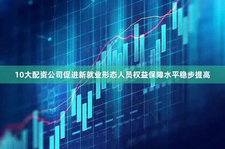 10大配资公司促进新就业形态人员权益保障水平稳步提高