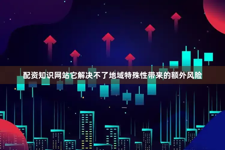 配资知识网站它解决不了地域特殊性带来的额外风险