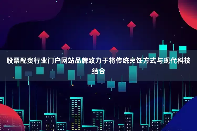 股票配资行业门户网站品牌致力于将传统烹饪方式与现代科技结合