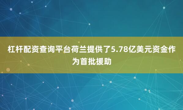 杠杆配资查询平台荷兰提供了5.78亿美元资金作为首批援助