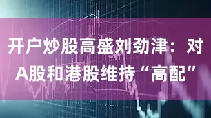 开户炒股高盛刘劲津：对A股和港股维持“高配”