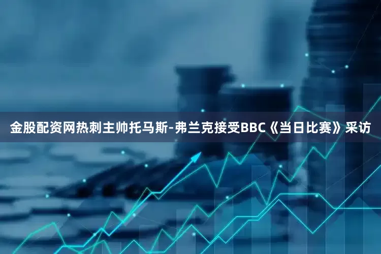 金股配资网热刺主帅托马斯-弗兰克接受BBC《当日比赛》采访