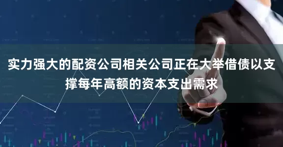 实力强大的配资公司相关公司正在大举借债以支撑每年高额的资本支出需求