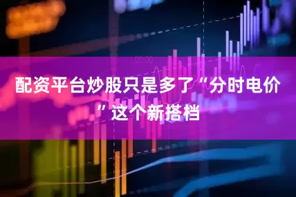 配资平台炒股只是多了“分时电价”这个新搭档