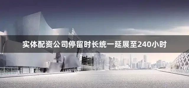 实体配资公司停留时长统一延展至240小时