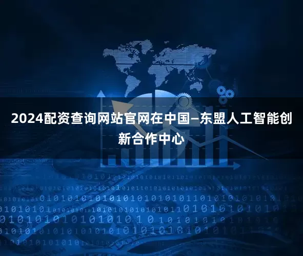 2024配资查询网站官网在中国—东盟人工智能创新合作中心