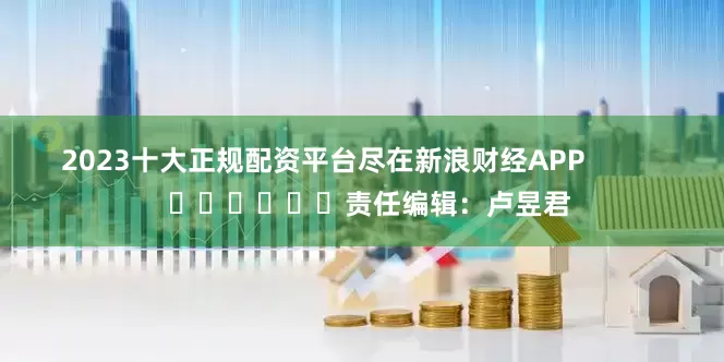 2023十大正规配资平台尽在新浪财经APP            						责任编辑：卢昱君