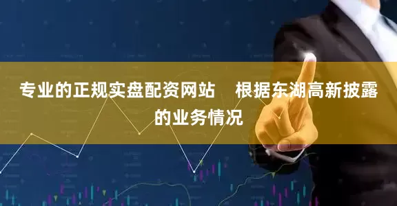 专业的正规实盘配资网站    　　根据东湖高新披露的业务情况