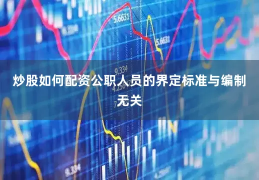 炒股如何配资公职人员的界定标准与编制无关