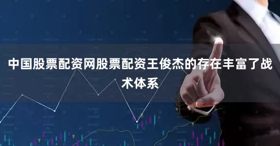 中国股票配资网股票配资王俊杰的存在丰富了战术体系