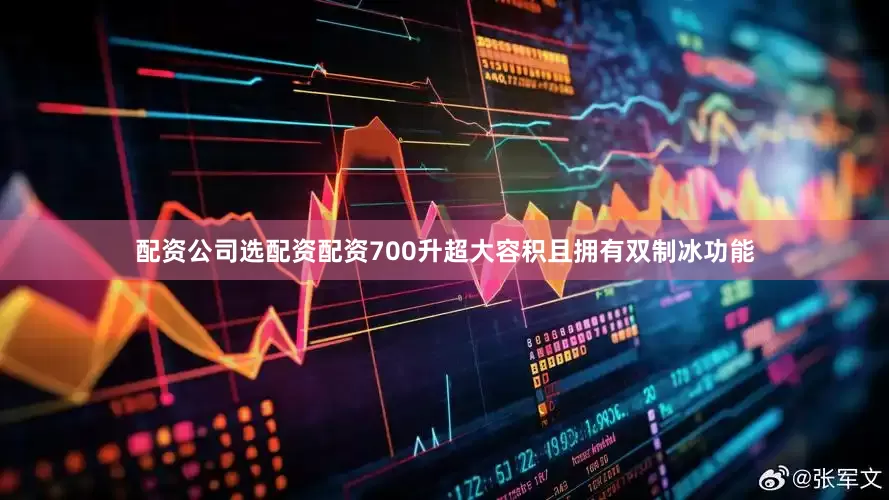 配资公司选配资配资700升超大容积且拥有双制冰功能