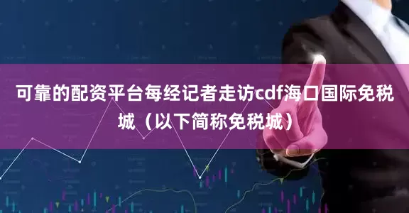 可靠的配资平台每经记者走访cdf海口国际免税城（以下简称免税城）