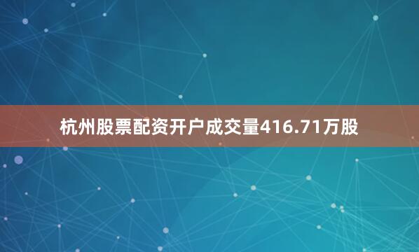 杭州股票配资开户成交量416.71万股