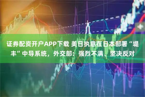 证券配资开户APP下载 美日执意在日本部署“堤丰”中导系统,外交部:强烈不满、坚决反对