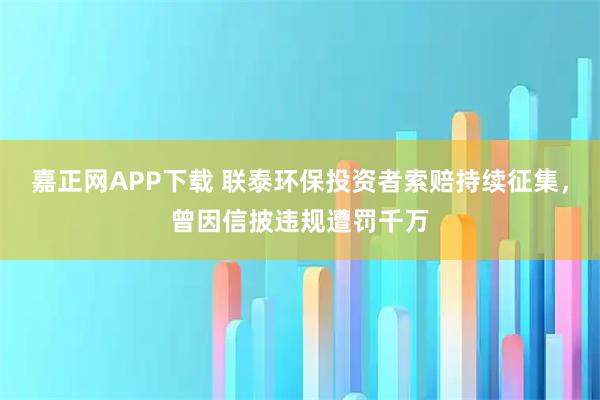 嘉正网APP下载 联泰环保投资者索赔持续征集，曾因信披违规遭罚千万