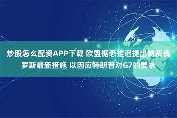 炒股怎么配资APP下载 欧盟据悉推迟提出制裁俄罗斯最新措施 以因应特朗普对G7的要求