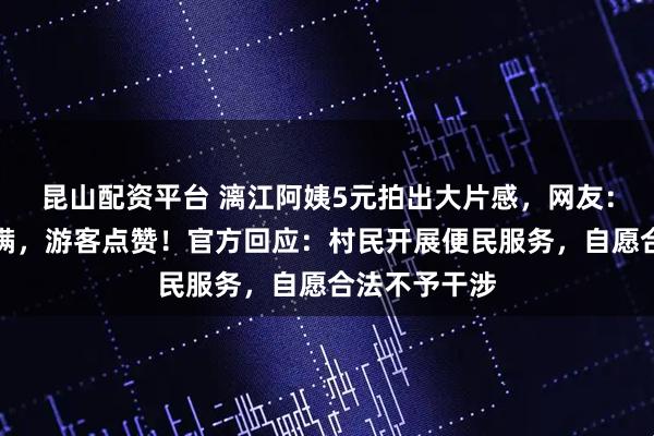 昆山配资平台 漓江阿姨5元拍出大片感，网友：情绪价值拉满，游客点赞！官方回应：村民开展便民服务，自愿合法不予干涉