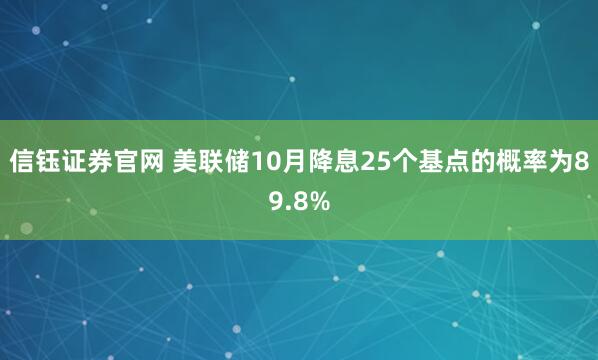 信钰证券官网 美联储10月降息25个基点的概率为89.8%