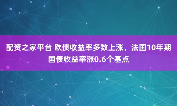 配资之家平台 欧债收益率多数上涨，法国10年期国债收益率涨0.6个基点