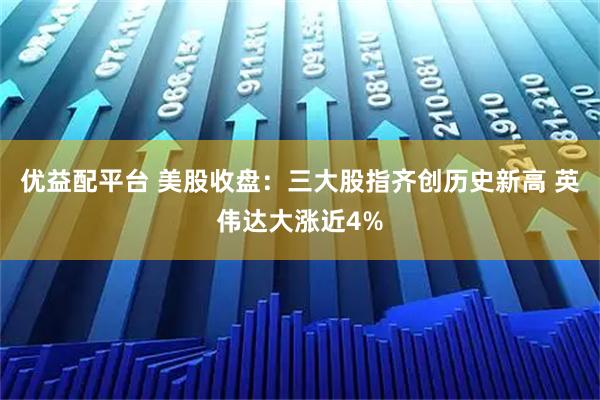优益配平台 美股收盘：三大股指齐创历史新高 英伟达大涨近4%