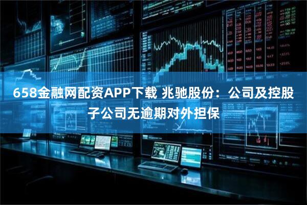 658金融网配资APP下载 兆驰股份：公司及控股子公司无逾期对外担保