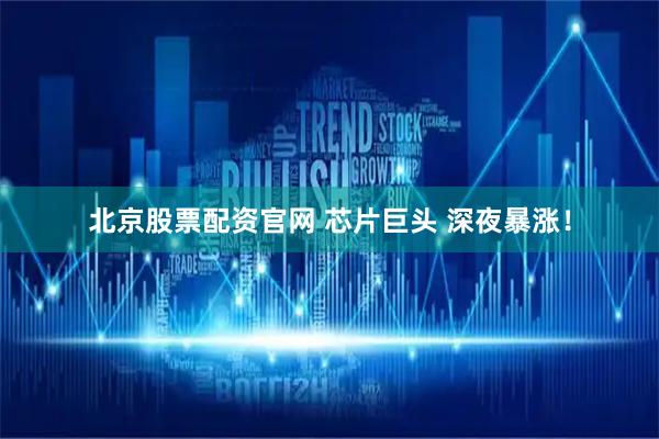 北京股票配资官网 芯片巨头 深夜暴涨！