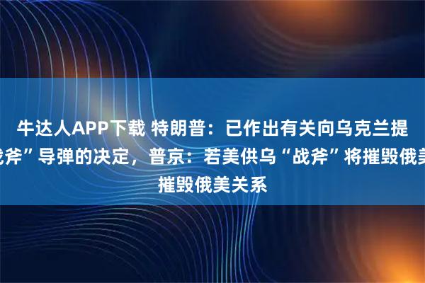 牛达人APP下载 特朗普:已作出有关向乌克兰提供“战斧”导弹的决定,普京:若美供乌“战斧”将摧毁俄美关系