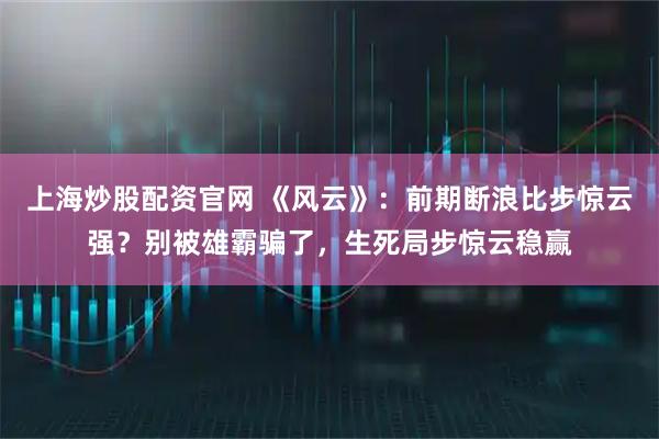 上海炒股配资官网 《风云》:前期断浪比步惊云强?别被雄霸骗了,生死局步惊云稳赢