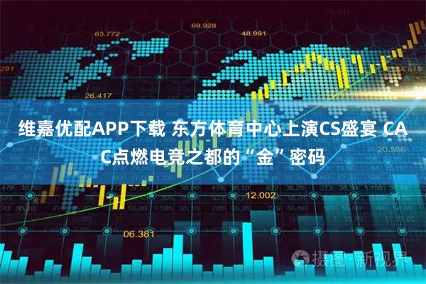 维嘉优配APP下载 东方体育中心上演CS盛宴 CAC点燃电竞之都的“金”密码