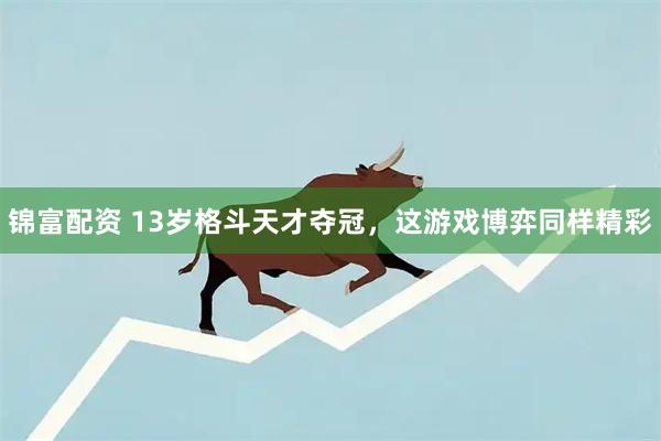 锦富配资 13岁格斗天才夺冠,这游戏博弈同样精彩