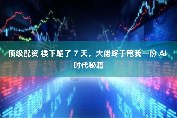 顶级配资 楼下跪了 7 天，大佬终于甩我一份 AI 时代秘籍