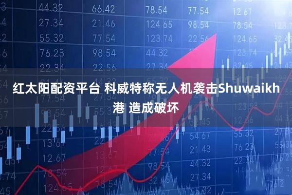 红太阳配资平台 科威特称无人机袭击Shuwaikh港 造成破坏