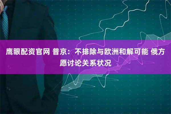 鹰眼配资官网 普京：不排除与欧洲和解可能 俄方愿讨论关系状况