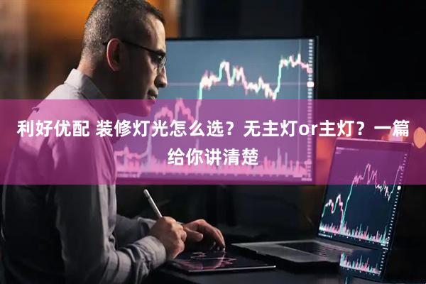 利好优配 装修灯光怎么选？无主灯or主灯？一篇给你讲清楚